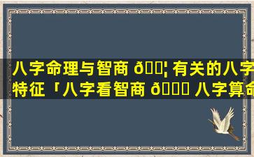 八字命理与智商 🐦 有关的八字特征「八字看智商 🐛 八字算命网」